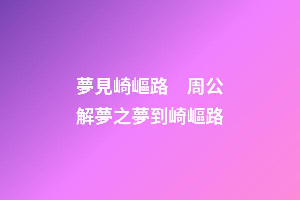 夢見崎嶇路　周公解夢之夢到崎嶇路